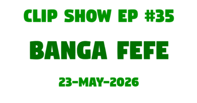 Clip Show #35 – Banga Fefe (23-May-2026)
