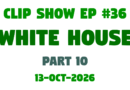 Clip Show #36 – White House [Part 10] (13-Oct-2026)